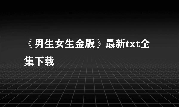 《男生女生金版》最新txt全集下载