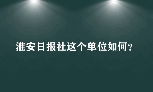 淮安日报社这个单位如何?
